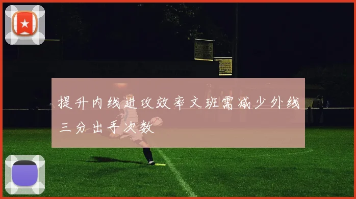 提升内线进攻效率文班需减少外线三分出手次数