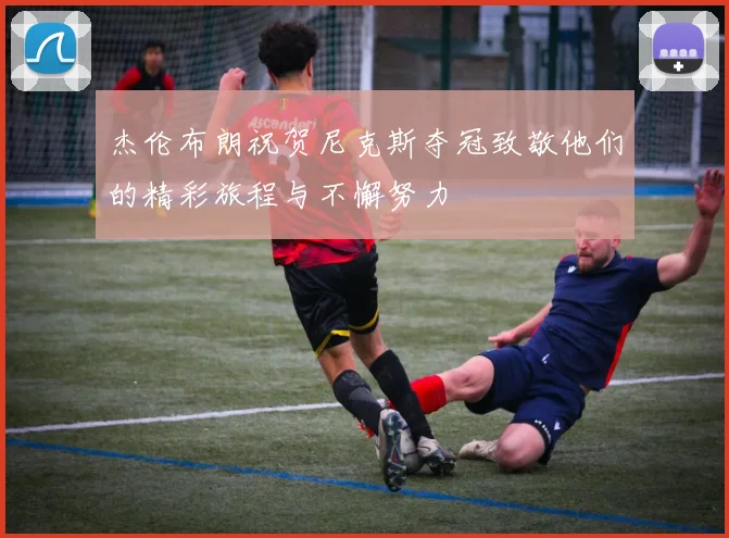 杰伦布朗祝贺尼克斯夺冠致敬他们的精彩旅程与不懈努力
