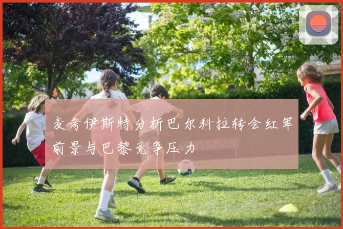 麦考伊斯特分析巴尔科拉转会红军前景与巴黎竞争压力