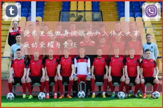 德弗里感慨身披战袍加入伟大大家庭的荣耀与责任
