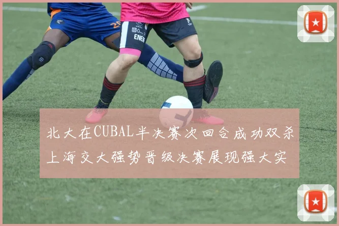 北大在CUBAL半决赛次回合成功双杀上海交大强势晋级决赛展现强大实力